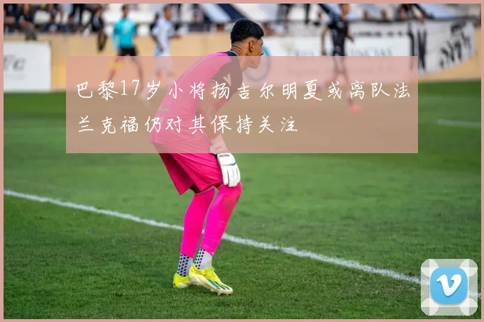 巴黎17岁小将扬吉尔明夏或离队法兰克福仍对其保持关注