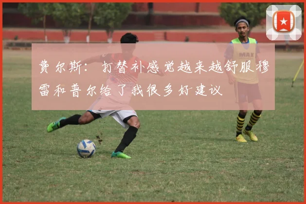 费尔斯：打替补感觉越来越舒服穆雷和普尔给了我很多好建议