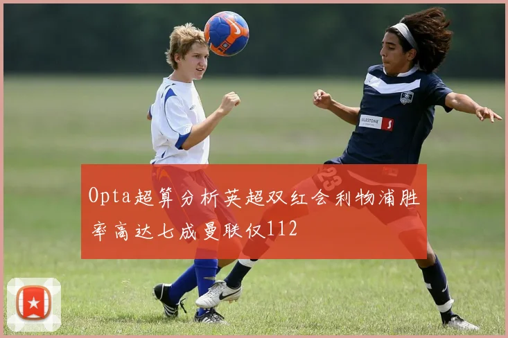 Opta超算分析英超双红会利物浦胜率高达七成曼联仅112