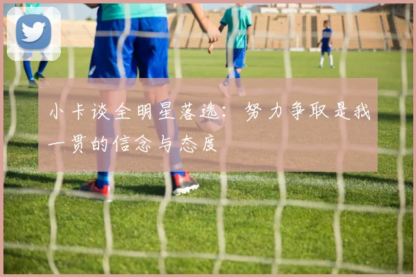 小卡谈全明星落选：努力争取是我一贯的信念与态度