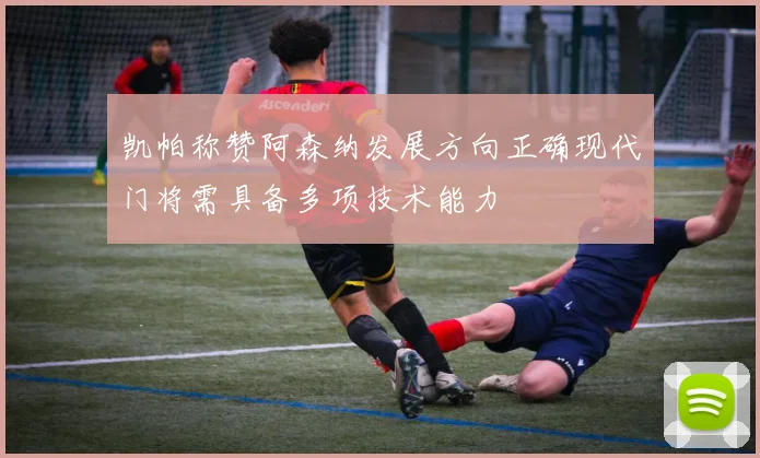 凯帕称赞阿森纳发展方向正确现代门将需具备多项技术能力