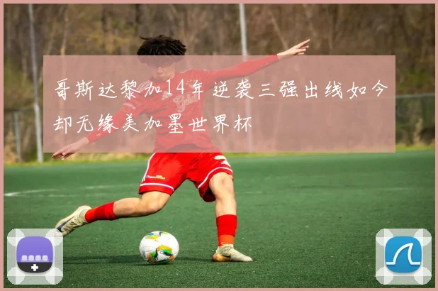 哥斯达黎加14年逆袭三强出线如今却无缘美加墨世界杯