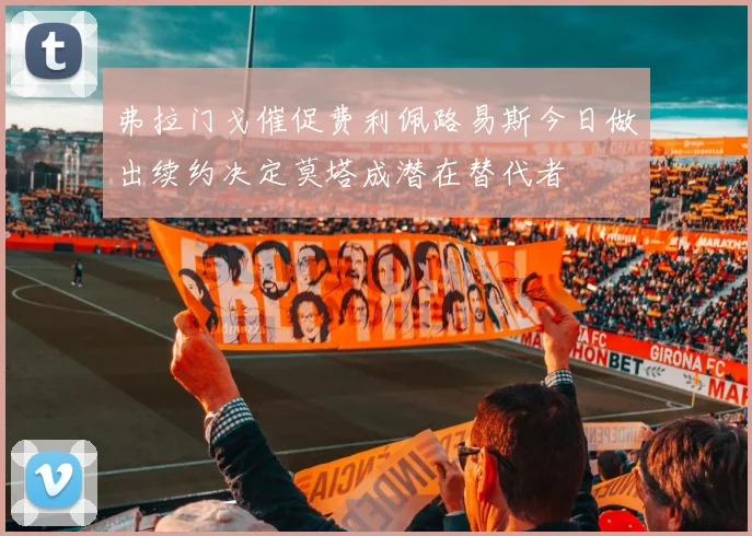 弗拉门戈催促费利佩路易斯今日做出续约决定莫塔成潜在替代者