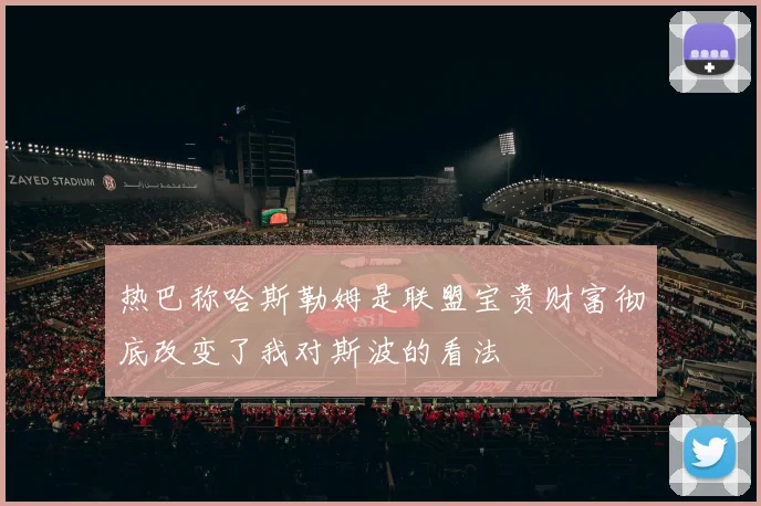 热巴称哈斯勒姆是联盟宝贵财富彻底改变了我对斯波的看法