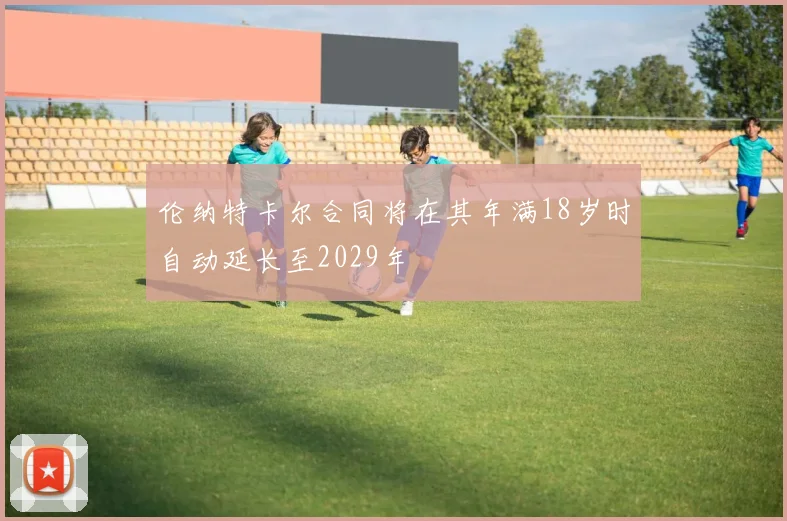伦纳特卡尔合同将在其年满18岁时自动延长至2029年