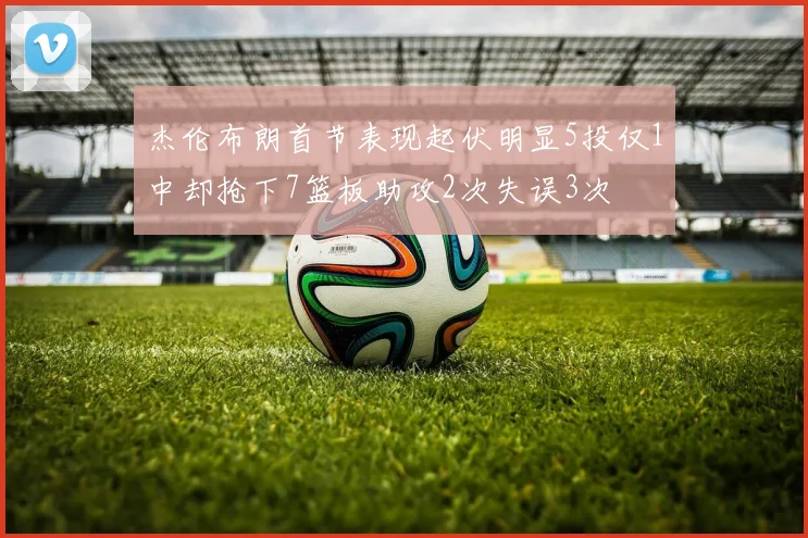杰伦布朗首节表现起伏明显5投仅1中却抢下7篮板助攻2次失误3次