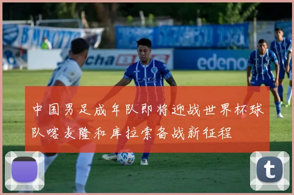 中国男足成年队即将迎战世界杯球队喀麦隆和库拉索备战新征程