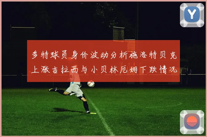 多特球员身价波动分析施洛特贝克上涨吉拉西与小贝林厄姆下跌情况解读