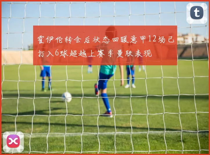 霍伊伦转会后状态回暖意甲12场已打入6球超越上赛季曼联表现