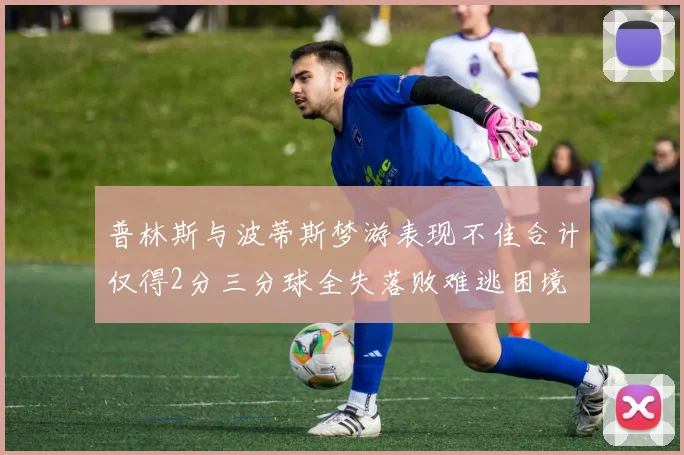 普林斯与波蒂斯梦游表现不佳合计仅得2分三分球全失落败难逃困境