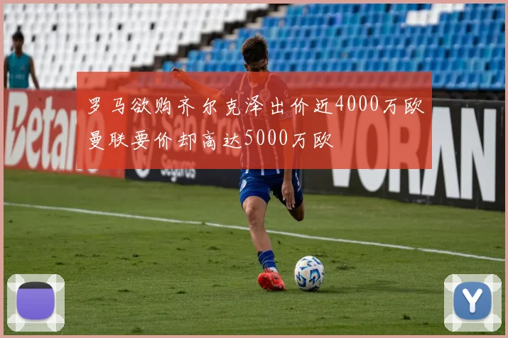 罗马欲购齐尔克泽出价近4000万欧曼联要价却高达5000万欧