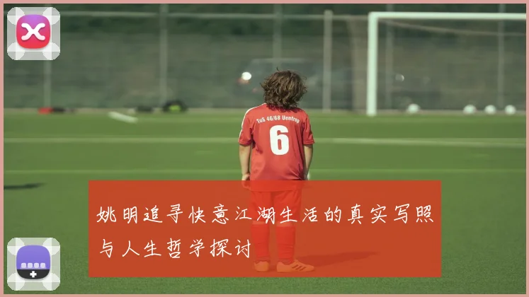 姚明追寻快意江湖生活的真实写照与人生哲学探讨