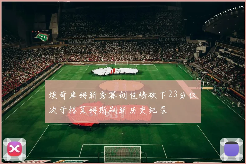 埃奇库姆新秀赛创佳绩砍下23分仅次于格莱姆斯刷新历史纪录