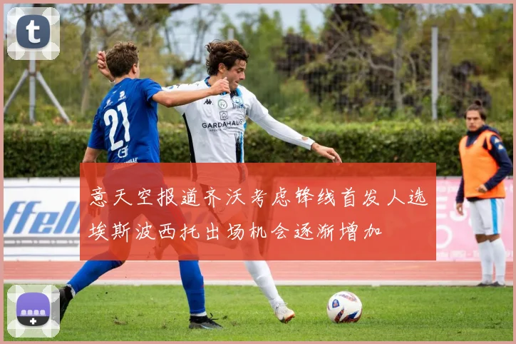 意天空报道齐沃考虑锋线首发人选埃斯波西托出场机会逐渐增加