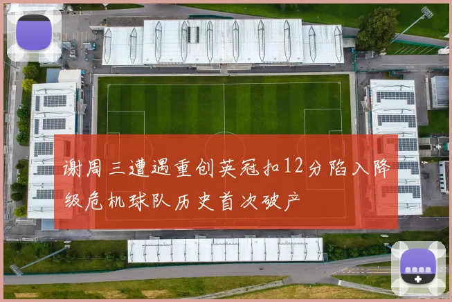 谢周三遭遇重创英冠扣12分陷入降级危机球队历史首次破产