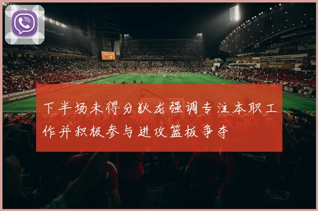下半场未得分狄龙强调专注本职工作并积极参与进攻篮板争夺