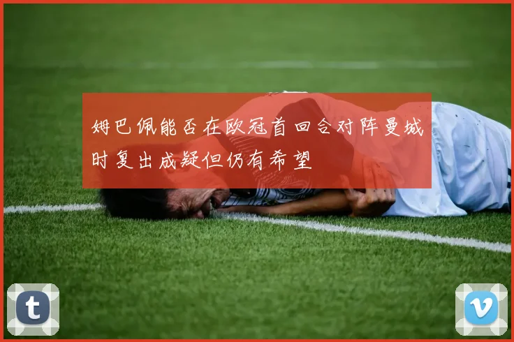 姆巴佩能否在欧冠首回合对阵曼城时复出成疑但仍有希望
