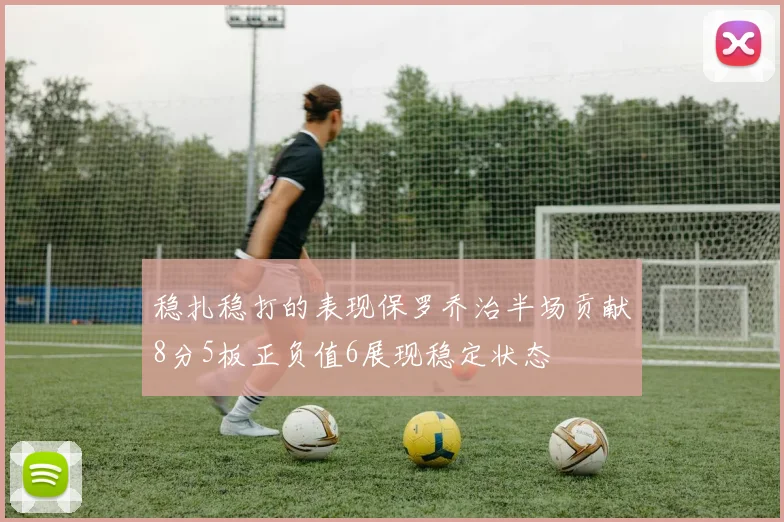 稳扎稳打的表现保罗乔治半场贡献8分5板正负值6展现稳定状态