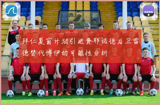 拜仁夏窗计划引进费耶诺德后卫雷德替代博伊的可能性分析