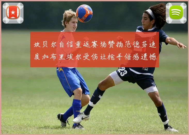 坎贝尔自信重返赛场赞扬范德芬速度加布里埃尔受伤让枪手倍感遗憾