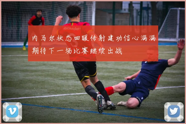 内马尔状态回暖传射建功信心满满期待下一场比赛继续出战