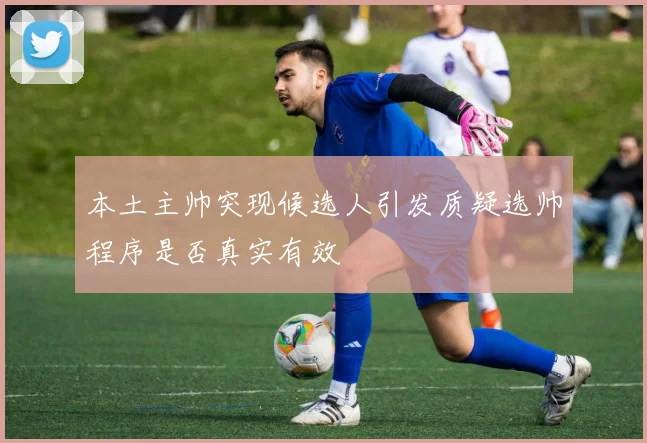本土主帅突现候选人引发质疑选帅程序是否真实有效