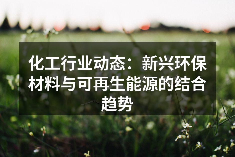 化工行业动态：新兴环保材料与可再生能源的结合趋势